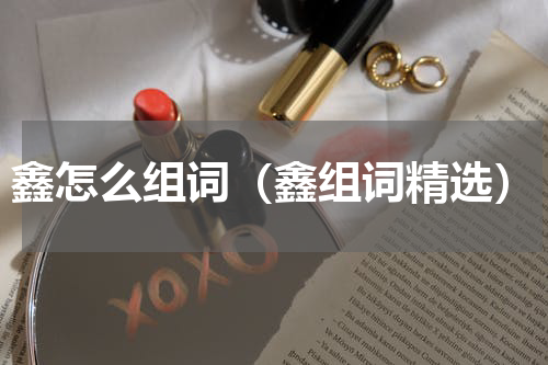 鑫怎么组词（鑫组词精选）