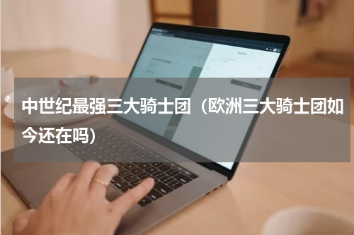 中世纪最强三大骑士团（欧洲三大骑士团如今还在吗）