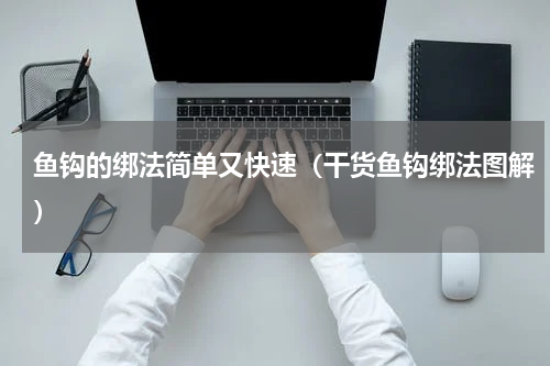 鱼钩的绑法简单又快速（干货鱼钩绑法图解）