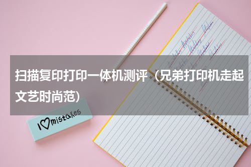 扫描复印打印一体机测评（兄弟打印机走起文艺时尚范）