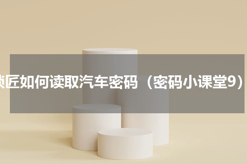 锁匠如何读取汽车密码（密码小课堂9）