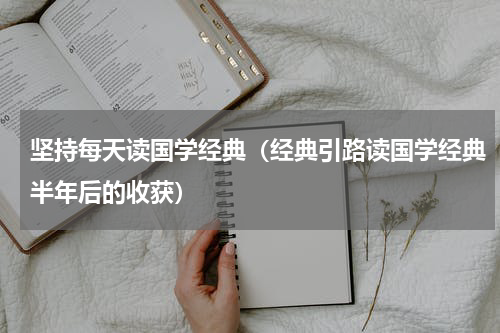 坚持每天读国学经典（经典引路读国学经典半年后的收获）