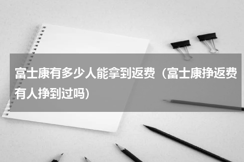 富士康有多少人能拿到返费（富士康挣返费有人挣到过吗）