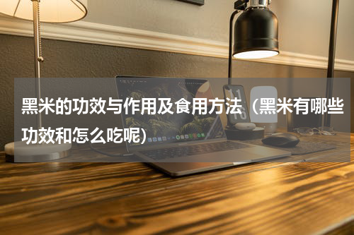 黑米的功效与作用及食用方法（黑米有哪些功效和怎么吃呢）