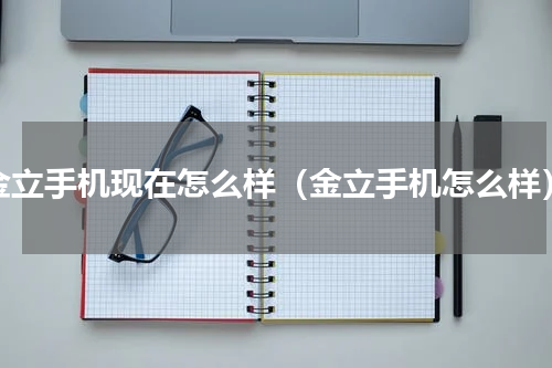 金立手机现在怎么样（金立手机怎么样）