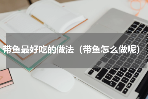 带鱼最好吃的做法（带鱼怎么做呢）