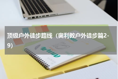 顶级户外徒步路线（奥利教户外徒步篇2-9）