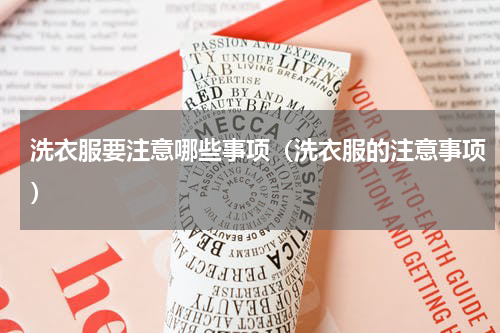 洗衣服要注意哪些事项（洗衣服的注意事项）