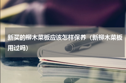新买的柳木菜板应该怎样保养（新柳木菜板用过吗）