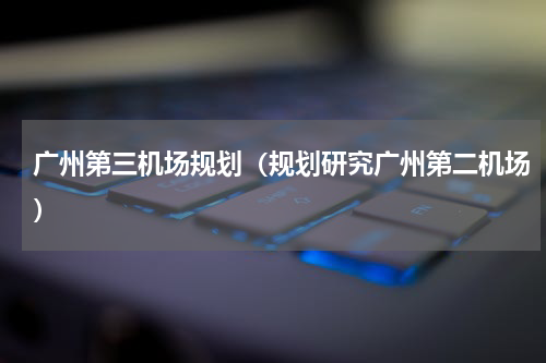 广州第三机场规划（规划研究广州第二机场）