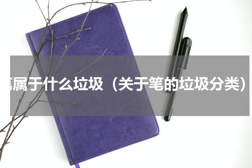 笔属于什么垃圾（关于笔的垃圾分类）