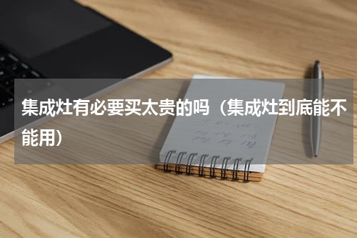 集成灶有必要买太贵的吗（集成灶到底能不能用）