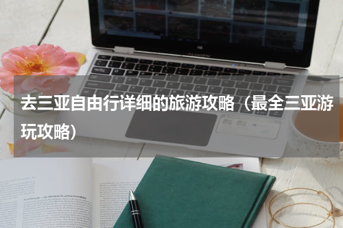 去三亚自由行详细的旅游攻略（最全三亚游玩攻略）