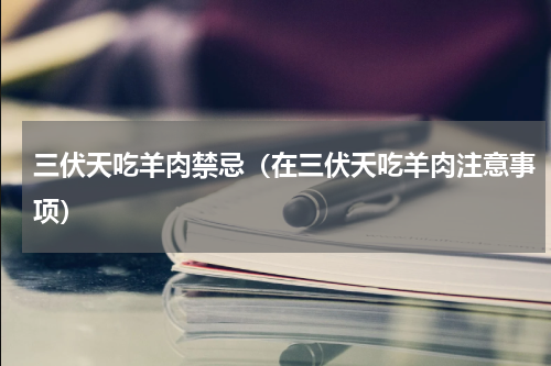 三伏天吃羊肉禁忌（在三伏天吃羊肉注意事项）