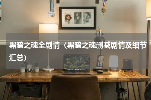 黑暗之魂全剧情（黑暗之魂删减剧情及细节汇总）