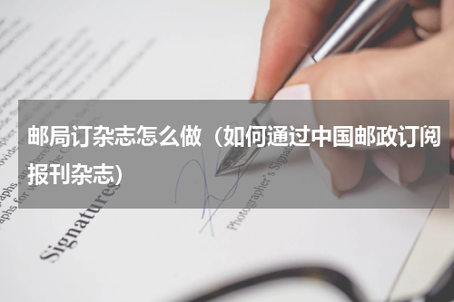 邮局订杂志怎么做（如何通过中国邮政订阅报刊杂志）