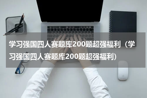 学习强国四人赛题库200题超强福利（学习强国四人赛题库200题超强福利）