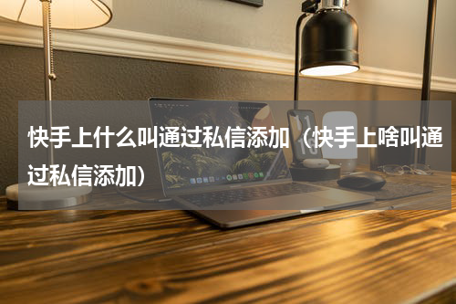 快手上什么叫通过私信添加（快手上啥叫通过私信添加）
