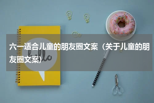 六一适合儿童的朋友圈文案（关于儿童的朋友圈文案）