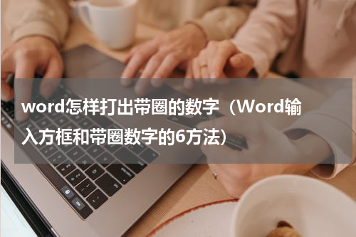 word怎样打出带圈的数字（Word输入方框和带圈数字的6方法）