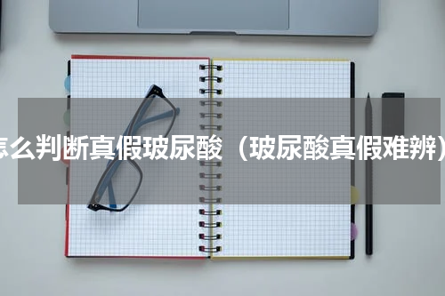 怎么判断真假玻尿酸（玻尿酸真假难辨）