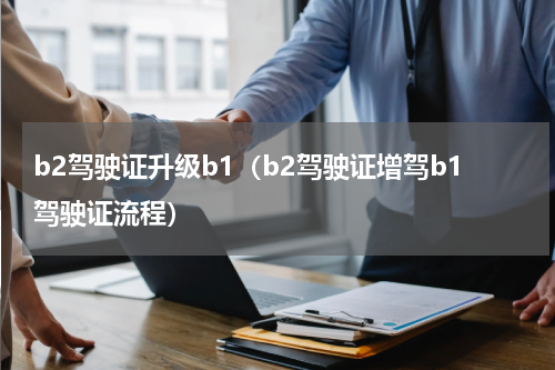 b2驾驶证升级b1（b2驾驶证增驾b1驾驶证流程）