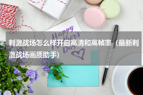 刺激战场怎么样开启高清和高帧率（最新刺激战场画质助手）