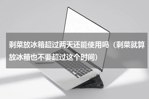 剩菜放冰箱超过两天还能使用吗（剩菜就算放冰箱也不要超过这个时间）