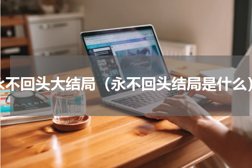 永不回头大结局（永不回头结局是什么）
