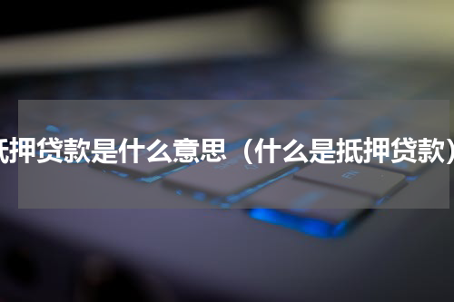 抵押贷款是什么意思（什么是抵押贷款）