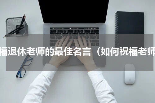 祝福退休老师的最佳名言（如何祝福老师）
