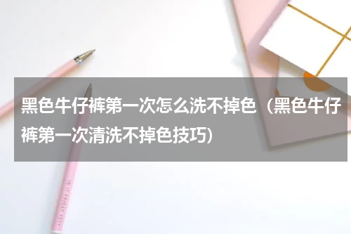 黑色牛仔裤第一次怎么洗不掉色（黑色牛仔裤第一次清洗不掉色技巧）