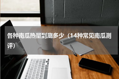 各种南瓜热量到底多少（14种常见南瓜测评）
