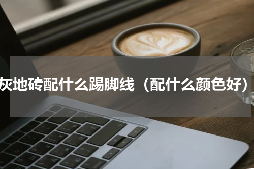 灰地砖配什么踢脚线（配什么颜色好）