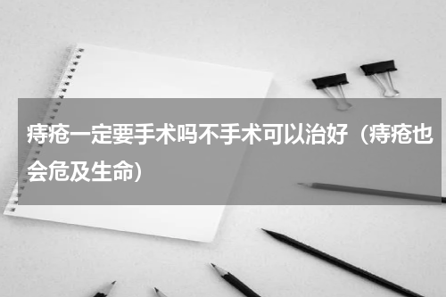 痔疮一定要手术吗不手术可以治好（痔疮也会危及生命）