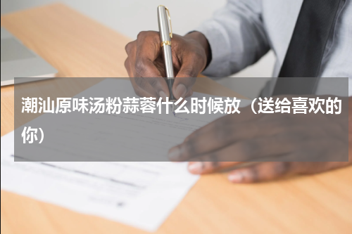 潮汕原味汤粉蒜蓉什么时候放（送给喜欢的你）