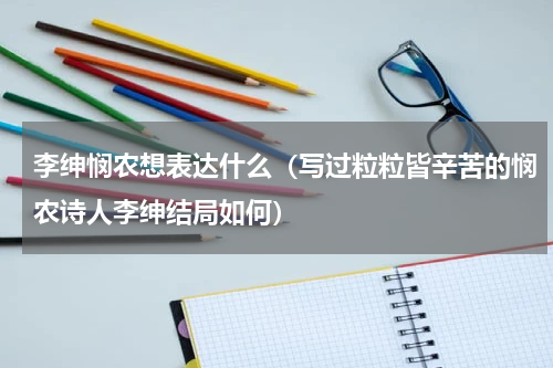 李绅悯农想表达什么（写过粒粒皆辛苦的悯农诗人李绅结局如何）
