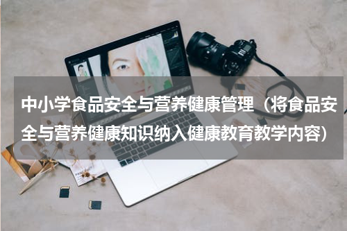 中小学食品安全与营养健康管理（将食品安全与营养健康知识纳入健康教育教学内容）