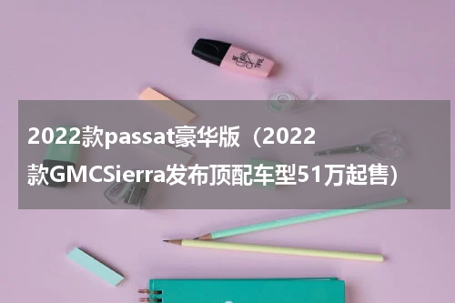 2022款passat豪华版（2022款GMCSierra发布顶配车型51万起售）