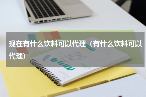 现在有什么饮料可以代理（有什么饮料可以代理）