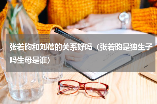 张若昀和刘蓓的关系好吗（张若昀是独生子吗生母是谁）