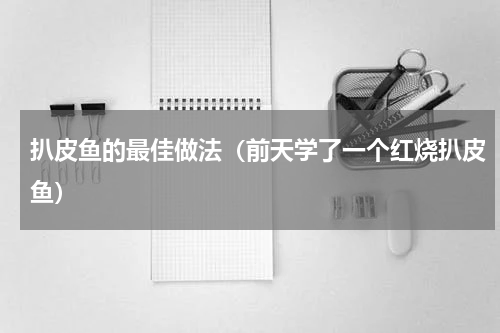 扒皮鱼的最佳做法（前天学了一个红烧扒皮鱼）