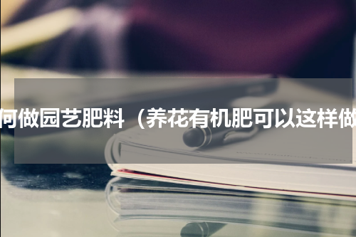 如何做园艺肥料（养花有机肥可以这样做）