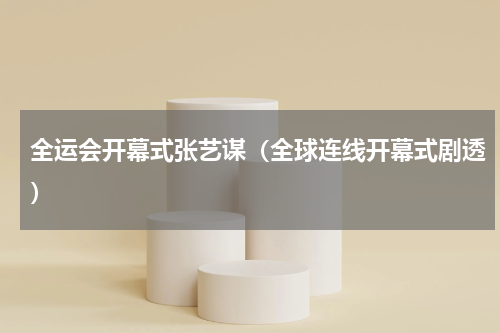 全运会开幕式张艺谋（全球连线开幕式剧透）