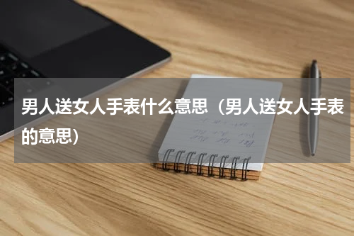 男人送女人手表什么意思（男人送女人手表的意思）