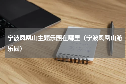 宁波凤凰山主题乐园在哪里（宁波凤凰山游乐园）