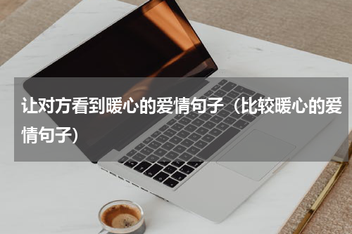 让对方看到暖心的爱情句子（比较暖心的爱情句子）