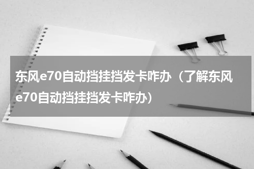 东风e70自动挡挂挡发卡咋办（了解东风e70自动挡挂挡发卡咋办）