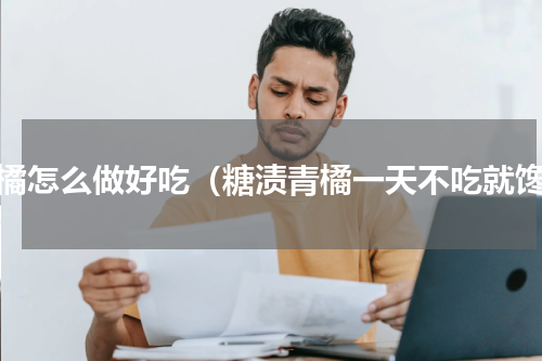 青橘怎么做好吃（糖渍青橘一天不吃就馋）