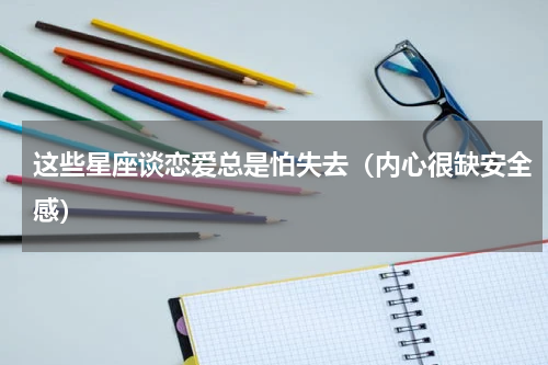 这些星座谈恋爱总是怕失去（内心很缺安全感）